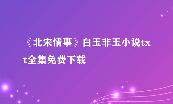 《北宋情事》白玉非玉小说txt全集免费下载