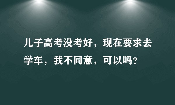 儿子高考没考好，现在要求去学车，我不同意，可以吗？