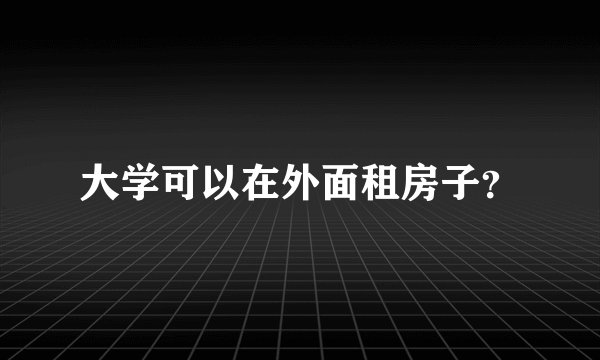 大学可以在外面租房子？