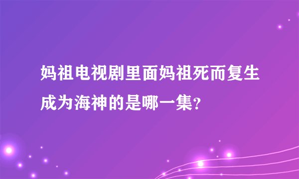 妈祖电视剧里面妈祖死而复生成为海神的是哪一集？
