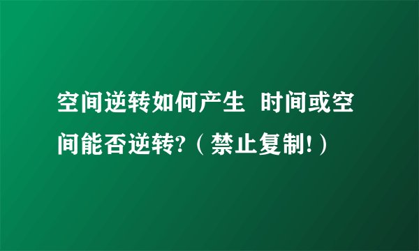 空间逆转如何产生  时间或空间能否逆转?（禁止复制!）
