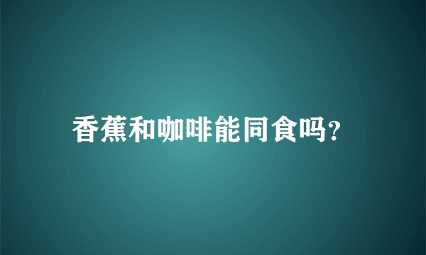 香蕉和咖啡能同食吗？