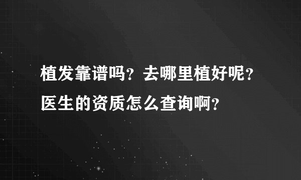 植发靠谱吗？去哪里植好呢？医生的资质怎么查询啊？