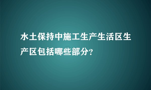 水土保持中施工生产生活区生产区包括哪些部分？
