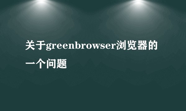 关于greenbrowser浏览器的一个问题