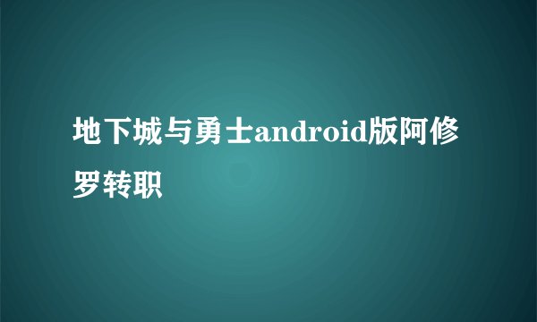 地下城与勇士android版阿修罗转职