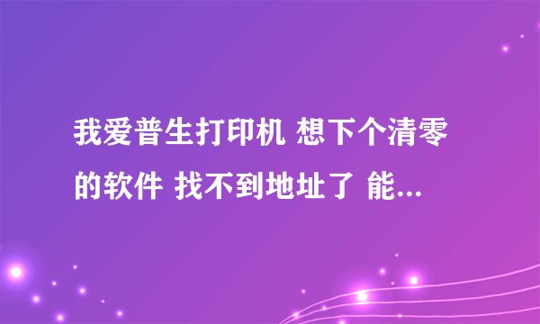 我爱普生打印机 想下个清零的软件 找不到地址了 能给个地址吗
