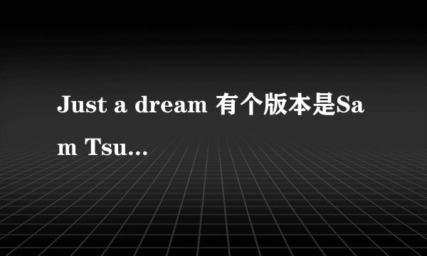 Just a dream 有个版本是Sam Tsui 和Christina 唱的 可是女生独唱部分歌词有小改...