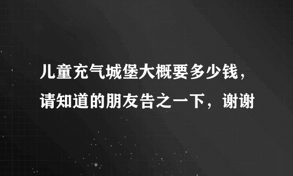 儿童充气城堡大概要多少钱，请知道的朋友告之一下，谢谢