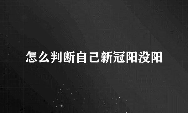 怎么判断自己新冠阳没阳