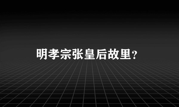 明孝宗张皇后故里？