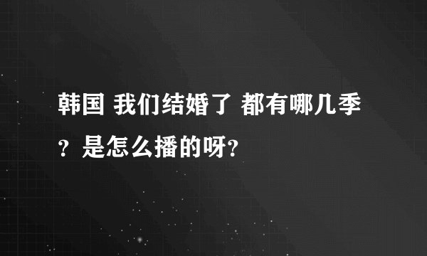 韩国 我们结婚了 都有哪几季？是怎么播的呀？