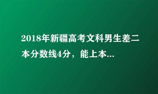 2018年新疆高考文科男生差二本分数线4分，能上本地差一点的二本学校吗？