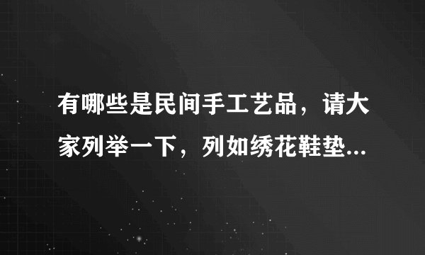 有哪些是民间手工艺品，请大家列举一下，列如绣花鞋垫之类的，谢谢大家