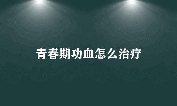 青春期功血怎么治疗