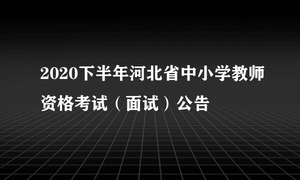 2020下半年河北省中小学教师资格考试（面试）公告