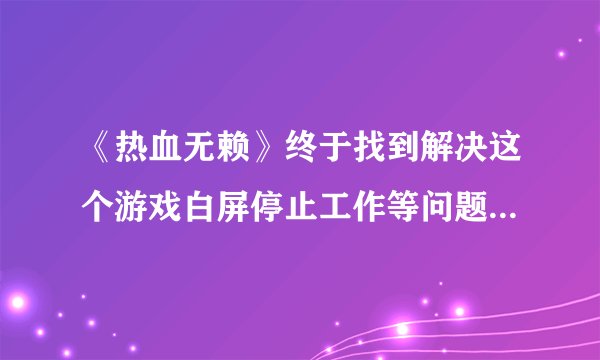 《热血无赖》终于找到解决这个游戏白屏停止工作等问题的解决办法