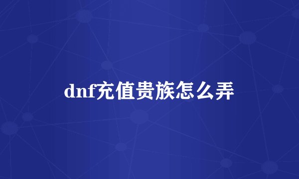 dnf充值贵族怎么弄