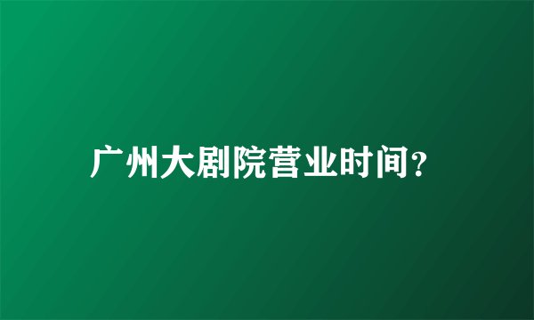 广州大剧院营业时间？