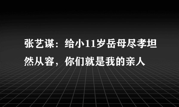 张艺谋：给小11岁岳母尽孝坦然从容，你们就是我的亲人