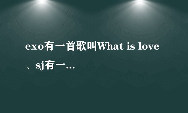 exo有一首歌叫What is love、sj有一首歌叫This is love？？！
