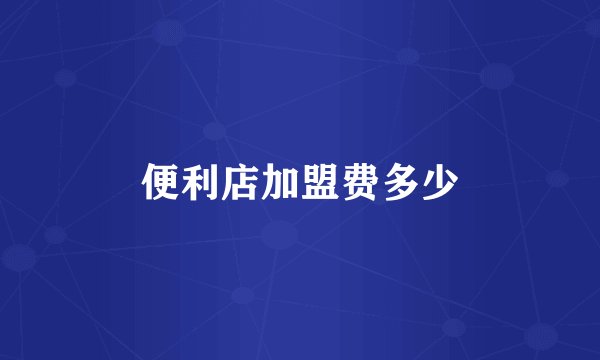 便利店加盟费多少