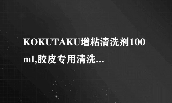 KOKUTAKU增粘清洗剂100ml,胶皮专用清洗液 好不好