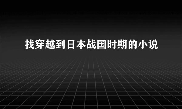 找穿越到日本战国时期的小说