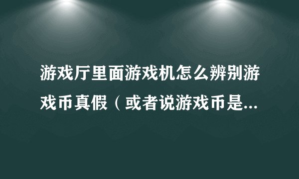 游戏厅里面游戏机怎么辨别游戏币真假（或者说游戏币是不是从他们店买的）？