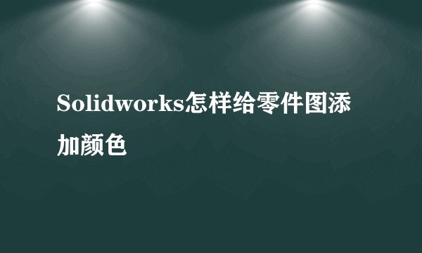 Solidworks怎样给零件图添加颜色