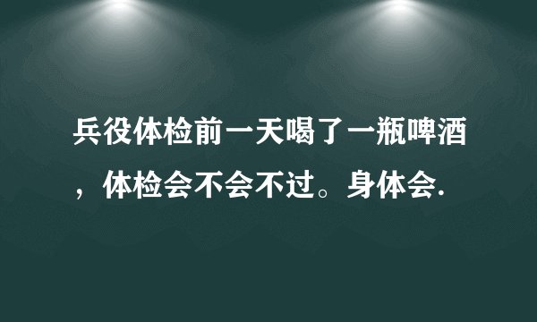 兵役体检前一天喝了一瓶啤酒，体检会不会不过。身体会.