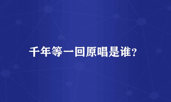 千年等一回原唱是谁？
