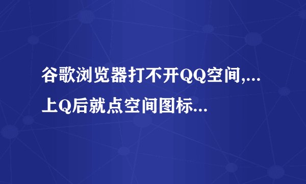 谷歌浏览器打不开QQ空间,...上Q后就点空间图标..一直在显示正在打开...只有先打开浏览器,......这样子再按