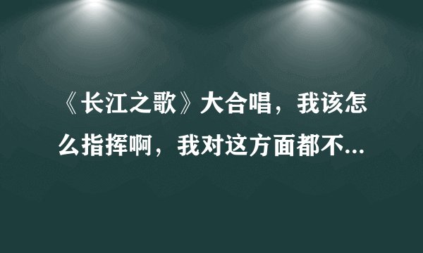 《长江之歌》大合唱，我该怎么指挥啊，我对这方面都不了解，急求