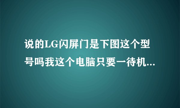 说的LG闪屏门是下图这个型号吗我这个电脑只要一待机再开机就闪屏一会又好了是屏幕的事吗