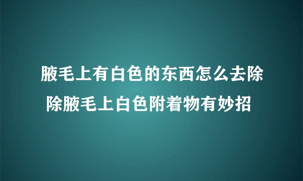 腋毛上有白色的东西怎么去除 除腋毛上白色附着物有妙招