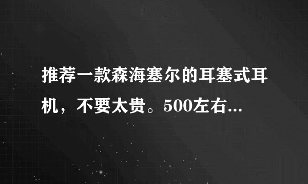 推荐一款森海塞尔的耳塞式耳机，不要太贵。500左右就可以了？