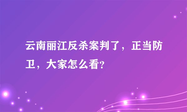 云南丽江反杀案判了，正当防卫，大家怎么看？