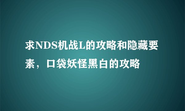 求NDS机战L的攻略和隐藏要素，口袋妖怪黑白的攻略