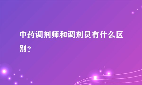 中药调剂师和调剂员有什么区别？
