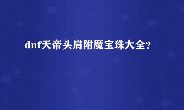 dnf天帝头肩附魔宝珠大全？
