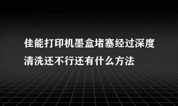 佳能打印机墨盒堵塞经过深度清洗还不行还有什么方法