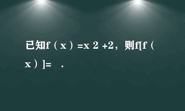 已知f（x）=x 2 +2，则f[f（x）]=   ．
