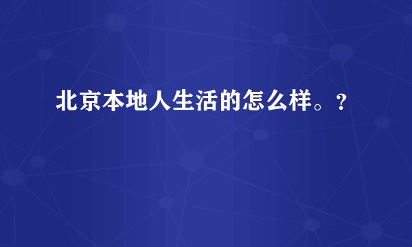 北京本地人生活的怎么样。？