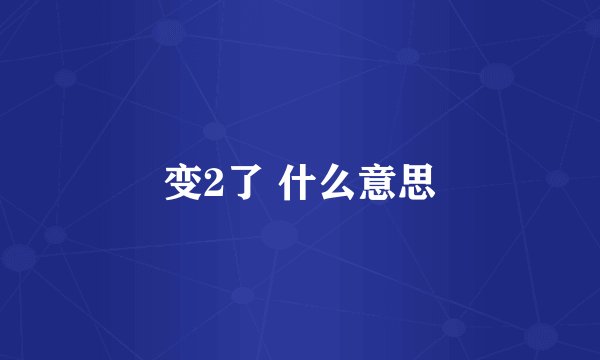 变2了 什么意思