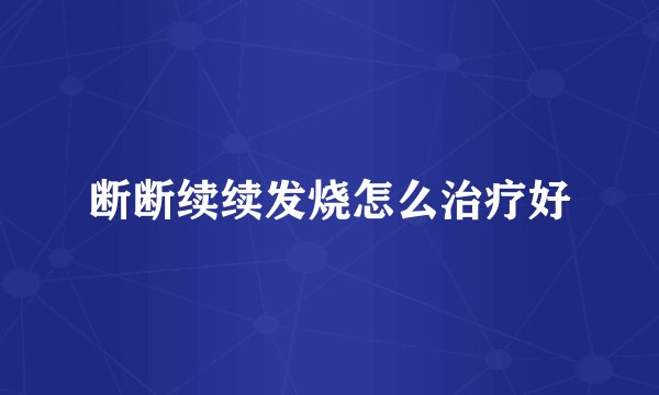 断断续续发烧怎么治疗好