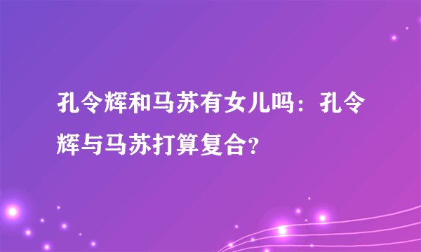 孔令辉和马苏有女儿吗：孔令辉与马苏打算复合？