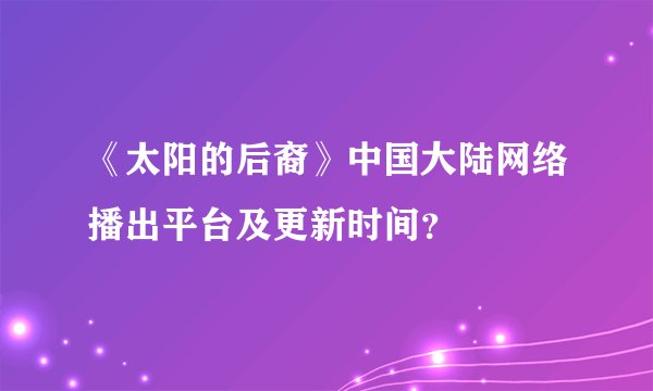 《太阳的后裔》中国大陆网络播出平台及更新时间？