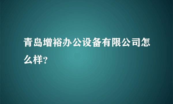青岛增裕办公设备有限公司怎么样？