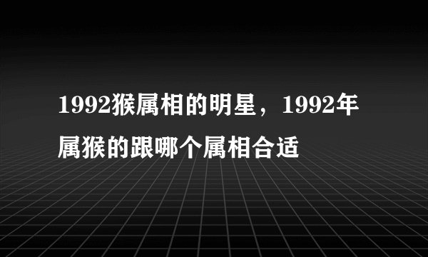 1992猴属相的明星，1992年属猴的跟哪个属相合适